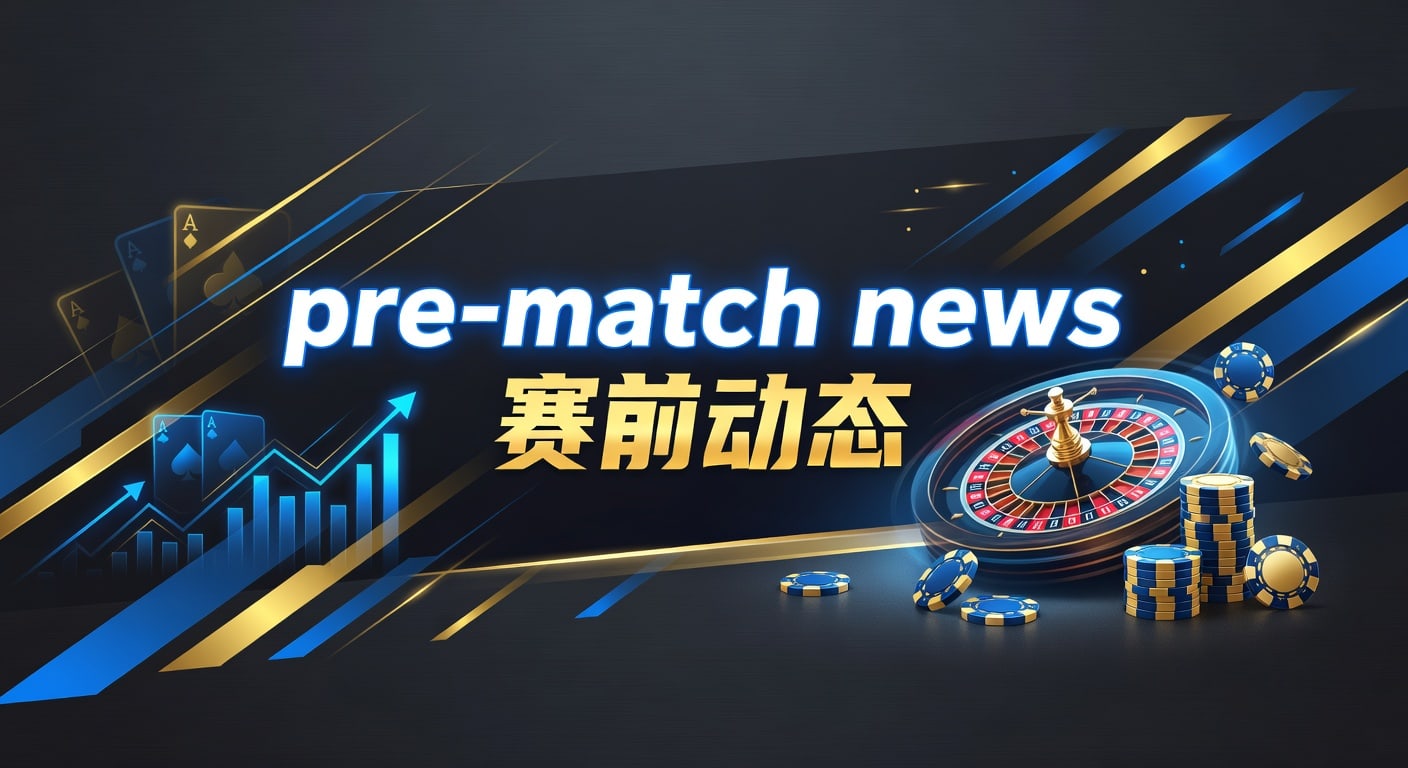 pre-match news 赛前动态：开赛前必看要点